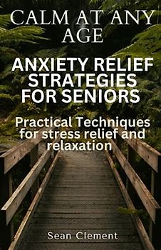 CALM AT ANY AGE: ANXIETY RELIEF STRATEGIES FOR SENIORS: Practical Techniques for stress relief and relaxation