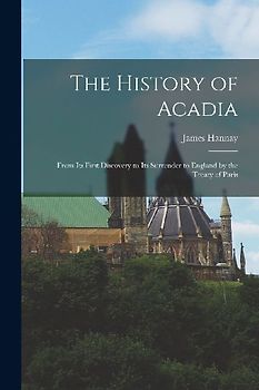 The History of Acadia: From its First Discovery to its Surrender to England by the Treaty of Paris