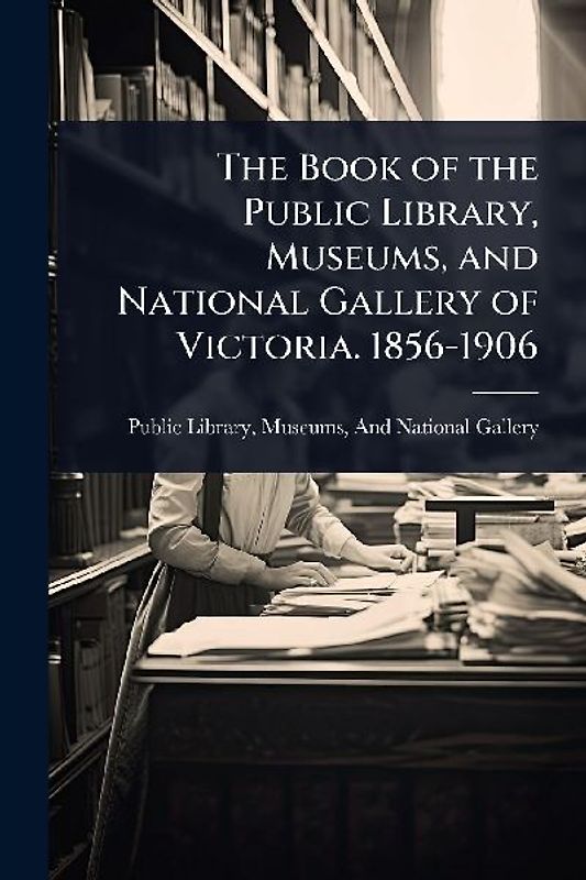 The Book of the Public Library, Museums, and National Gallery of Victoria. 1856-1906