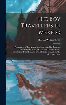 The Boy Travellers in Mexico: Adventures of Two Youths in a Journey to Northern and Central Mexico, Campeachey, and Yucatan, With a Description of t