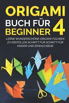 Origami Buch für Beginner 4: Lerne wunderschöne Origami-Figuren zu erstellen Schritt für Schritt für Kinder und Erwachsene