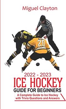 2022-2023 Ice Hockey Guide For Beginners: A Complete Guide to Ice Hockey with Trivia Questions And Answers