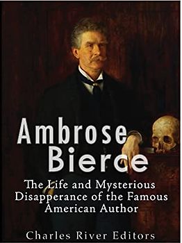 Ambrose Bierce: The Life and Mysterious Disappearance of the Famous American Author