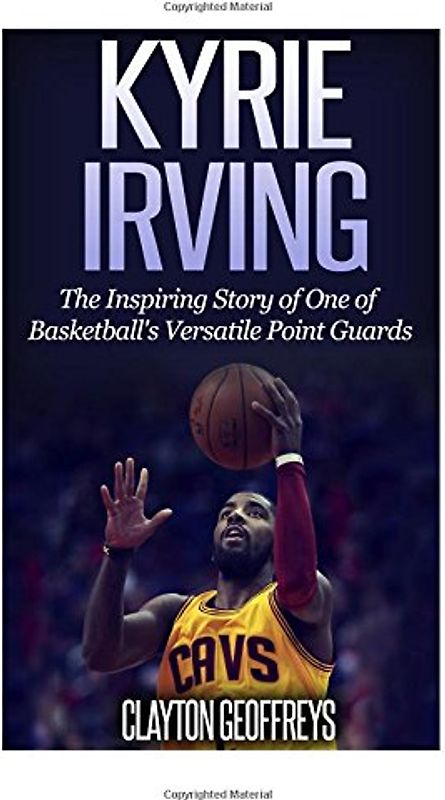 Kyrie Irving: The Inspiring Story of One of Basketball's Most Versatile Point Guards - Geoffreys, Clayton