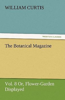 The Botanical Magazine Vol. 8 Or, Flower-Garden Displayed