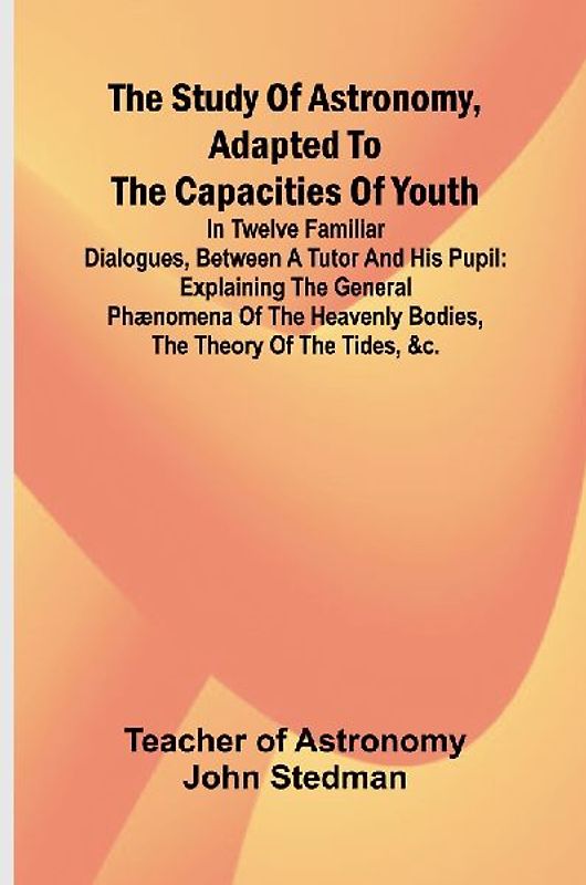 The Study of Astronomy, adapted to the capacities of youth;In twelve familiar dialogues, between a tutor and his pupil