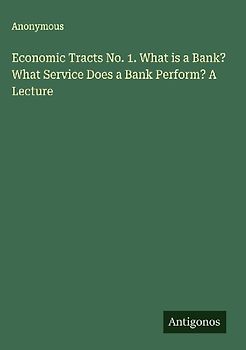 Economic Tracts No. 1. What is a Bank? What Service Does a Bank Perform? A Lecture
