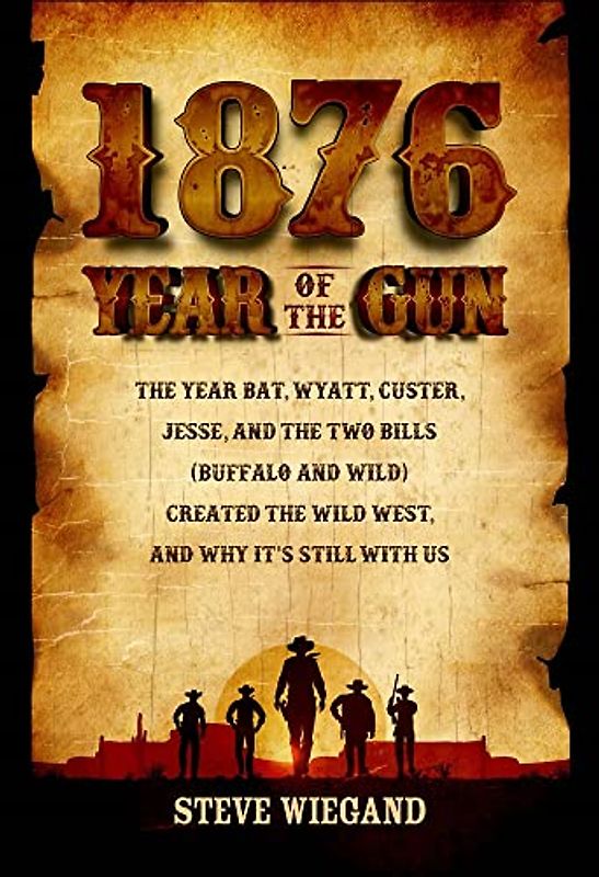 1876: Year of the Gun: The Year Bat, Wyatt, Custer, Jesse, and the Two Bills (Buffalo and Wild) Created the Wild West, and Why It's Still With Us