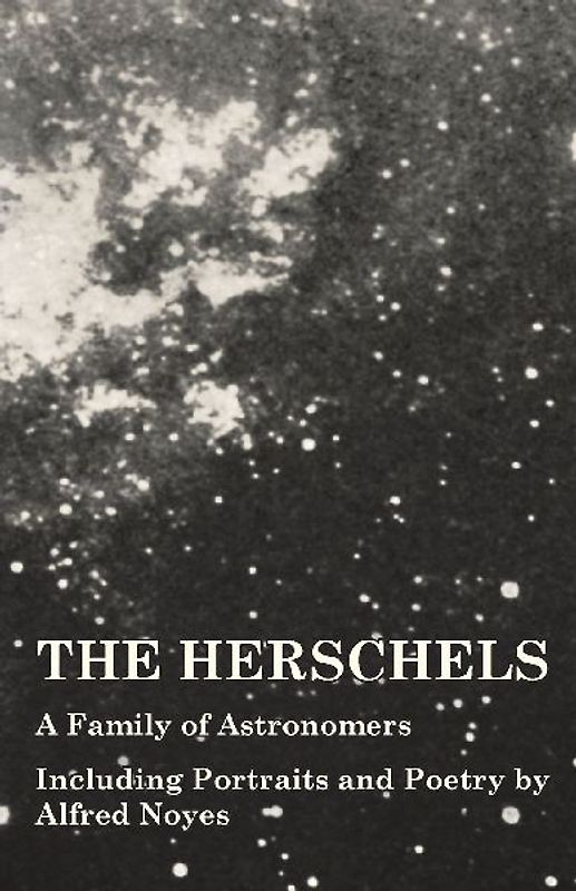 The Herschels - A Family of Astronomers - Including Portraits and Poetry by Alfred Noyes