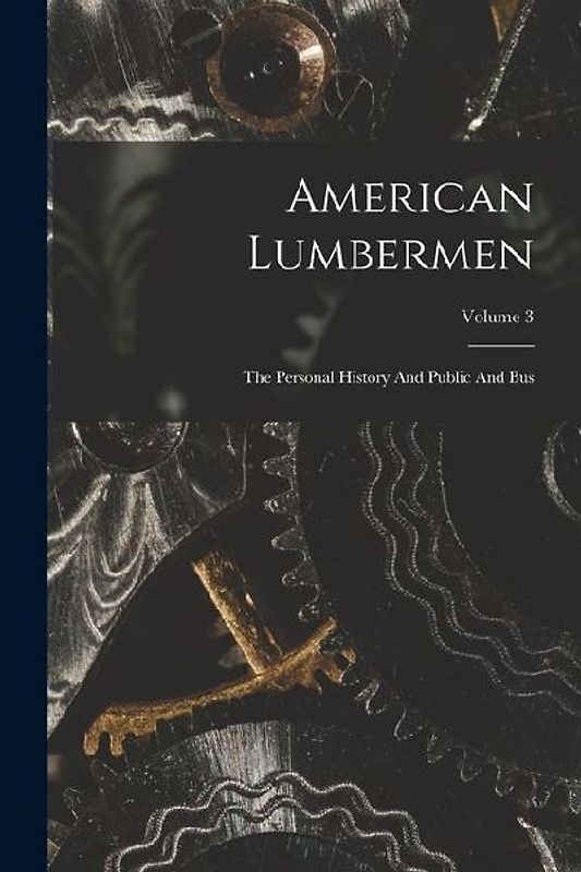American Lumbermen: The Personal History And Public And Bus; Volume 3