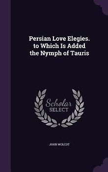 Persian Love Elegies. to Which Is Added the Nymph of Tauris