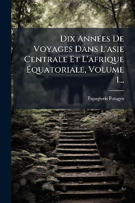 Dix AnnÃ(c)es De Voyages Dans L'asie Centrale Et L'afrique Ãquatoriale, Volume 1...