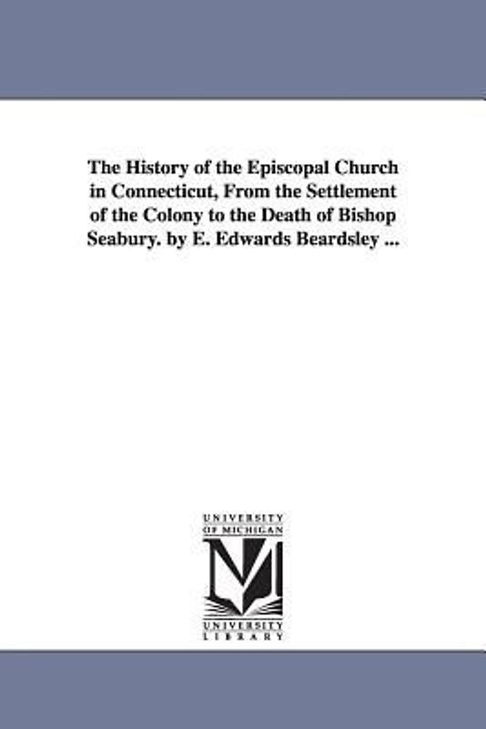 The History of the Episcopal Church in Connecticut, from the Settlement of the Colony to the Death of Bishop Seabury. by E. Edwards Beardsley ...