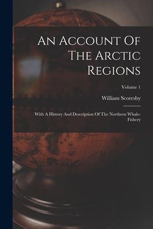 An Account Of The Arctic Regions: With A History And Description Of The Northern Whale-fishery; Volume 1
