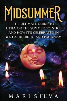 Midsummer: The Ultimate Guide to Litha or the Summer Solstice and How It’s Celebrated in Wicca, Druidry, and Paganism (The Wheel of the Year)