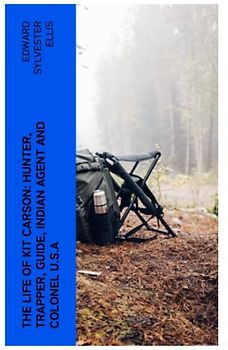 The Life of Kit Carson: Hunter, Trapper, Guide, Indian Agent and Colonel U.S.A