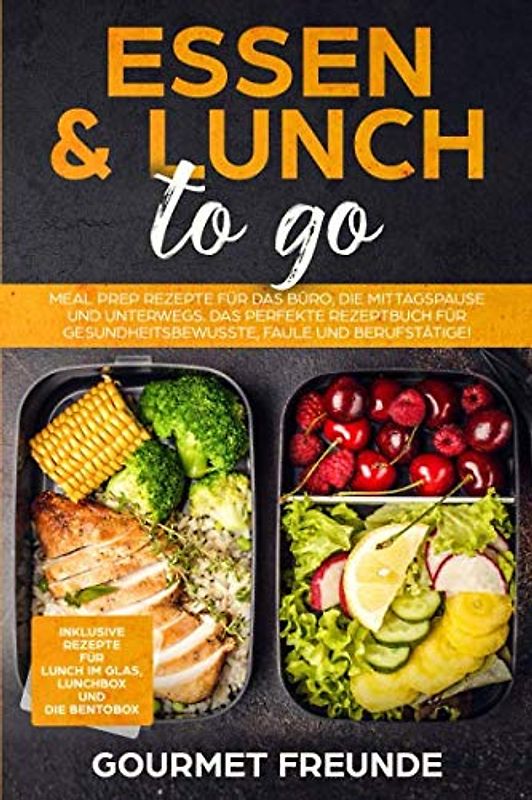 Essen & Lunch to go: Meal Prep Rezepte für das Büro und unterwegs. Das perfekte Rezeptbuch für Gesundheitsbewusste, Faule und Berufstätige!