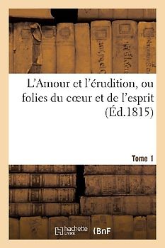 L'Amour Et l'Érudition, Ou Folies Du Coeur Et de l'Esprit (Éd.1815) Tome 1