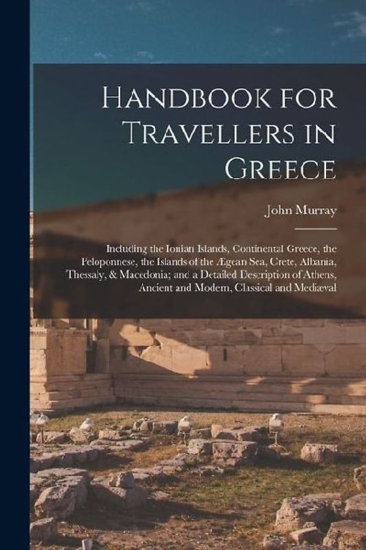 Handbook for Travellers in Greece: Including the Ionian Islands, Continental Greece, the Peloponnese, the Islands of the Ægean Sea, Crete, Albania, Th