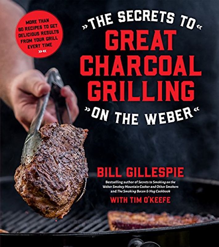 The Secrets to Great Charcoal Grilling on the Weber: More Than 60 Recipes to Get Delicious Results from Your Grill Every Time