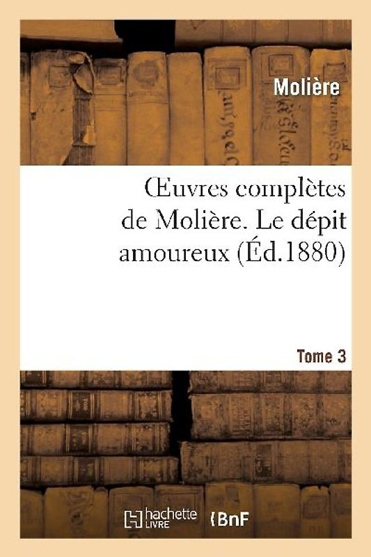 Oeuvres Complètes de Molière. Tome 3 Le Dépit Amoureux
