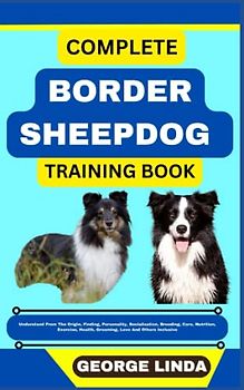 COMPLETE BORDER SHEEPDOG TRAINING BOOK: Understand From The Origin, Finding, Personality, Socialization, Breeding, Care, Nutrition, Exercise, Health, Grooming, Love And Others Inclusive