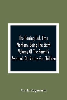 The Barring Out, Eton Montem, Being The Sixth Volume Of The Parent'S Assistant, Or, Stories For Children