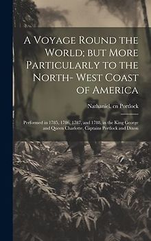 A Voyage Round the World; but More Particularly to the North- West Coast of America: Performed in 1785, 1786, 1787, and 1788, in the King George and Q