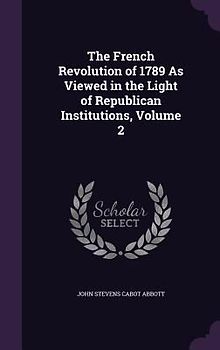 The French Revolution of 1789 As Viewed in the Light of Republican Institutions, Volume 2