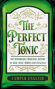 The Perfect Tonic: The Remarkable Medicinal History of Beer, Wine, Spirits and Cocktails