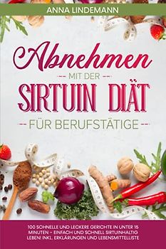 Abnehmen mit der Sirtuin Diät für Berufstätige: 100 schnelle und leckere Gerichte in unter 15 Minuten – einfach und schnell sirtuinhaltig leben! Inkl. Erklärungen und Lebensmittelliste