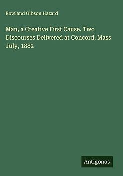 Man, a Creative First Cause. Two Discourses Delivered at Concord, Mass July, 1882