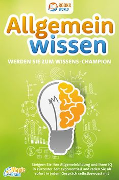 Allgemeinwissen - Werden Sie zum Wissens-Champion: Steigern Sie Ihre Allgemeinbildung und Ihren IQ in kürzester Zeit exponentiell und reden Sie ab sofort in jedem Gespräch selbstbewusst mit