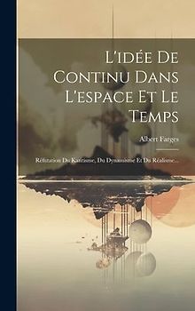 L'idée De Continu Dans L'espace Et Le Temps: Réfutation Du Kantisme, Du Dynamisme Et Du Réalisme...