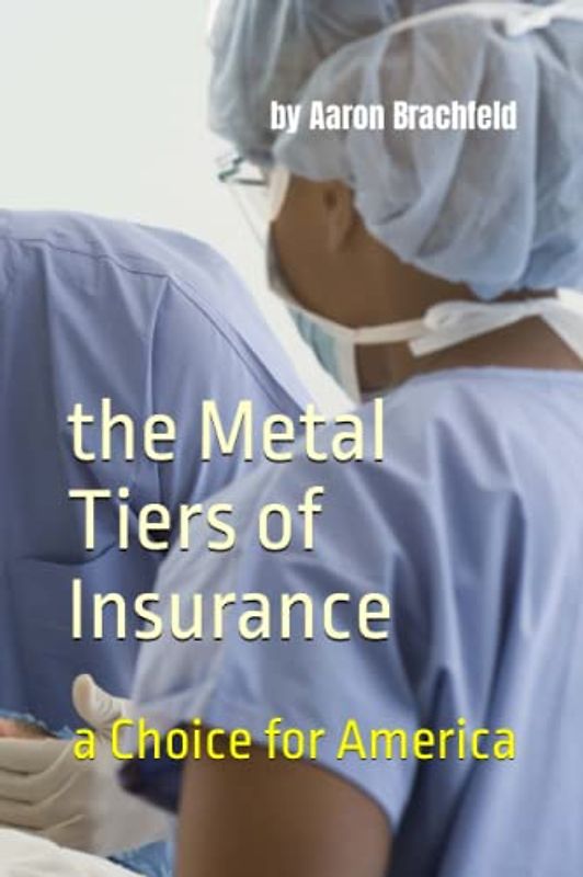 the Metal Tiers of Insurance: a Choice for America: Get Insured - Not Confused (Getting Insured Not Confused)
