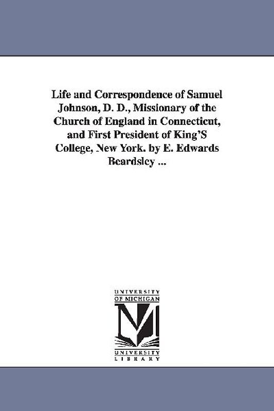 Life and Correspondence of Samuel Johnson, D. D., Missionary of the Church of England in Connecticut, and First President of King'S College, New York.