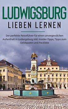 Ludwigsburg lieben lernen: Der perfekte Reiseführer für einen unvergesslichen Aufenthalt in Ludwigsburg inkl. Insider-Tipps, Tipps zum Geldsparen und Packliste