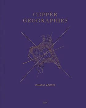 Ignacio Acosta: Copper Geographies