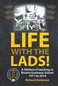 LIFE WITH THE LADS!: A lifetime of teaching at Boston Grammar School 1971 to 2014