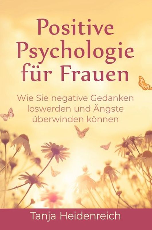 Positive Psychologie für Frauen. Wie Sie negative Gedanken loswerden und Ängste überwinden können: Inkl. Achtsamkeitstraining und NLP Techniken für mehr Lebensfreude, Optimismus und Glück im Alltag.