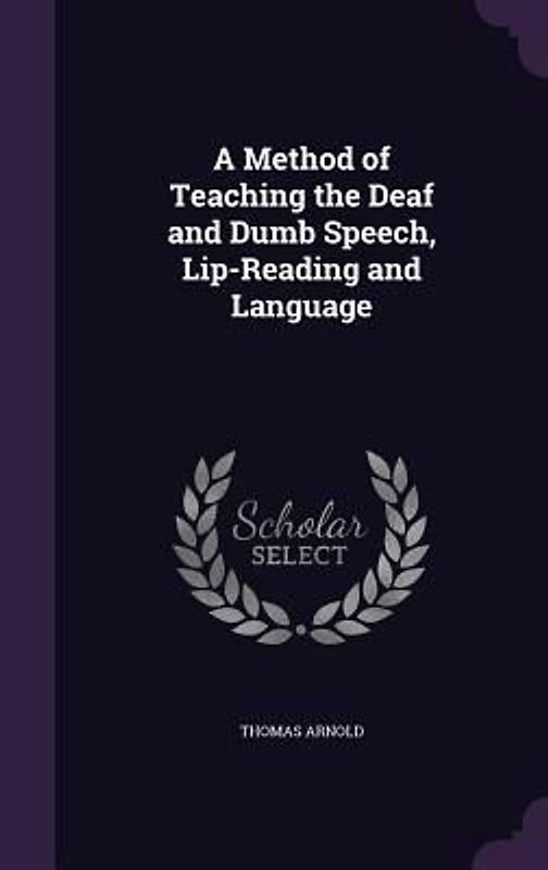 A Method of Teaching the Deaf and Dumb Speech, Lip-Reading and Language