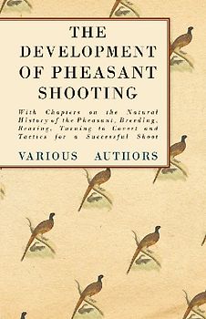 The Development of Pheasant Shooting - With Chapters on the Natural History of the Pheasant, Breeding, Rearing, Turning to Covert and Tactics for a Successful Shoot