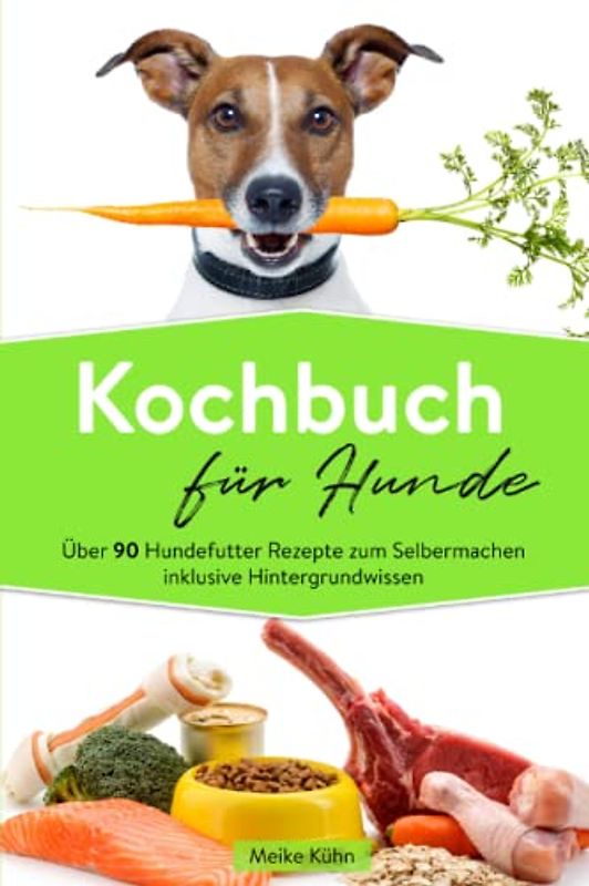 Kochbuch für Hunde: Über 90 Hundefutter Rezepte zum Selbermachen inklusive Hintergrundwissen