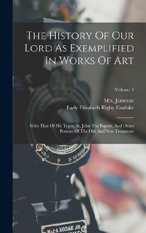 The History Of Our Lord As Exemplified In Works Of Art: With That Of His Types, St. John The Baptist, And Other Persons Of The Old And New Testament;