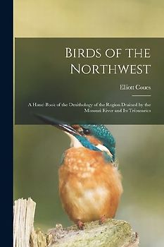 Birds of the Northwest: A Hand-Book of the Ornithology of the Region Drained by the Missouri River and Its Tributaries