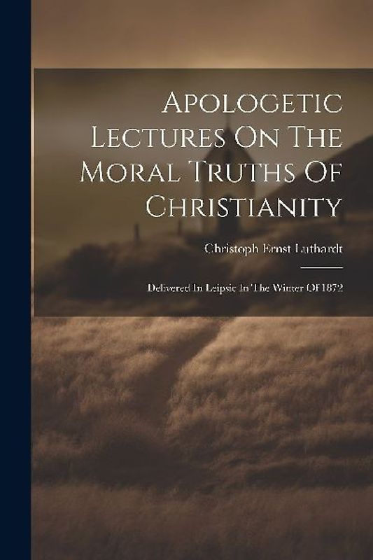 Apologetic Lectures On The Moral Truths Of Christianity: Delivered In Leipsic In The Winter Of 1872