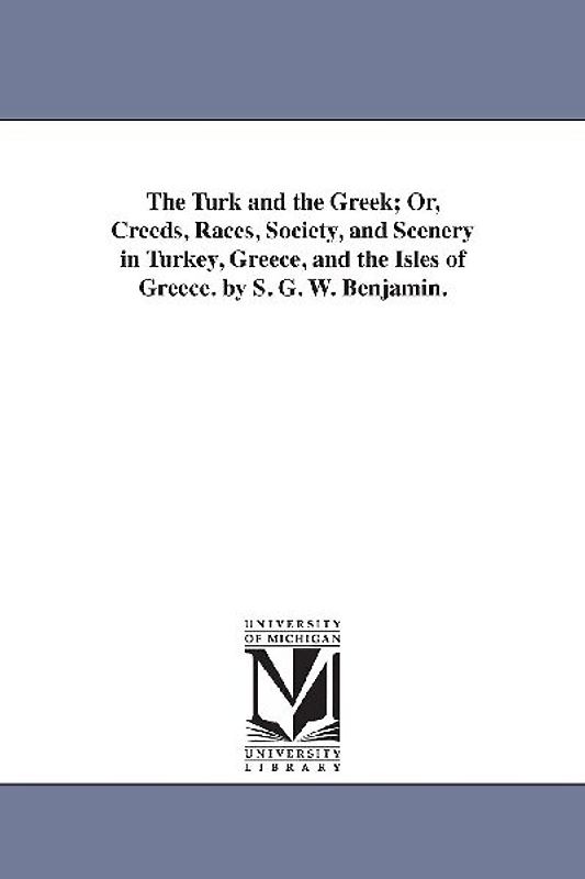 The Turk and the Greek; Or, Creeds, Races, Society, and Scenery in Turkey, Greece, and the Isles of Greece. by S. G. W. Benjamin.