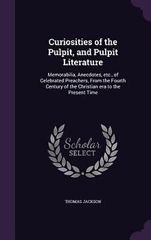 Curiosities of the Pulpit, and Pulpit Literature: Memorabilia, Anecdotes, etc., of Celebrated Preachers, From the Fourth Century of the Christian era