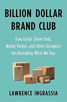 Billion Dollar Brand Club: How Dollar Shave Club, Warby Parker, and Other Disruptors Are Remaking What We Buy