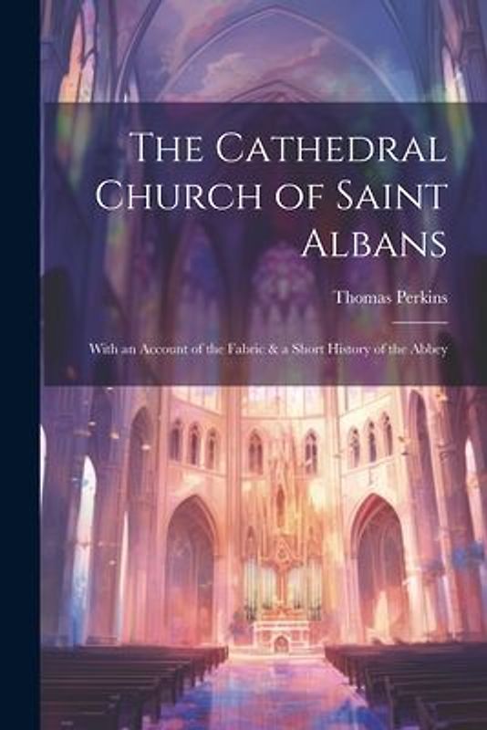 The Cathedral Church of Saint Albans: With an Account of the Fabric & a Short History of the Abbey